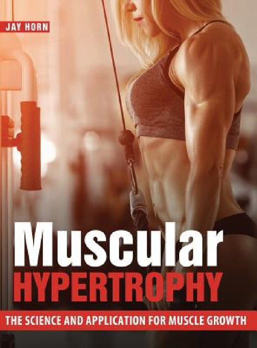 Muscular Hypertrophy: The Science and Application for Muscle Growth by Jay Horn