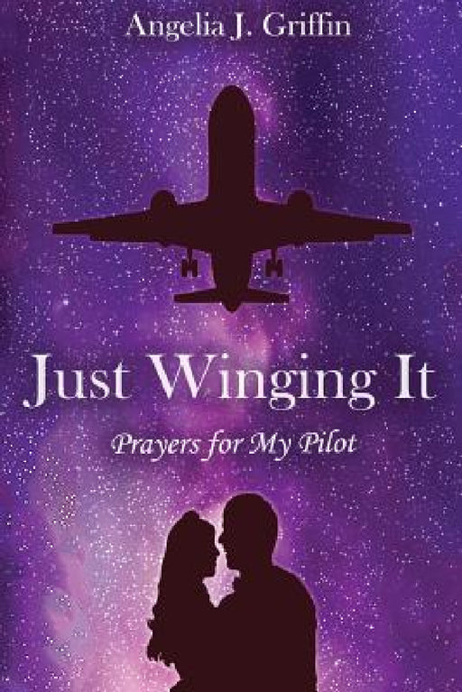 Just Winging It: Prayers for My Pilot by Angelia J. Griffin