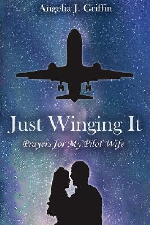 Just Winging It: Prayers for My Pilot Wife by Angelia J. Griffin
