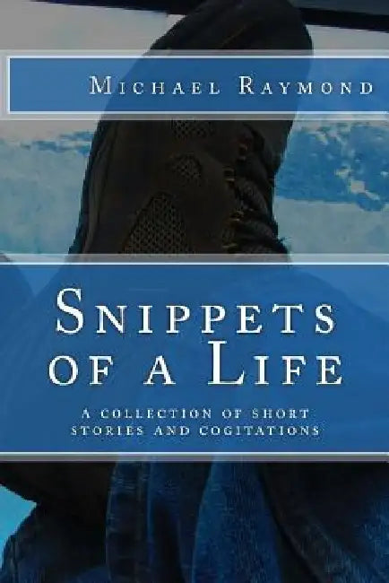 Snippets of a Life: a collection of short stories and cogitations by Michael Raymond