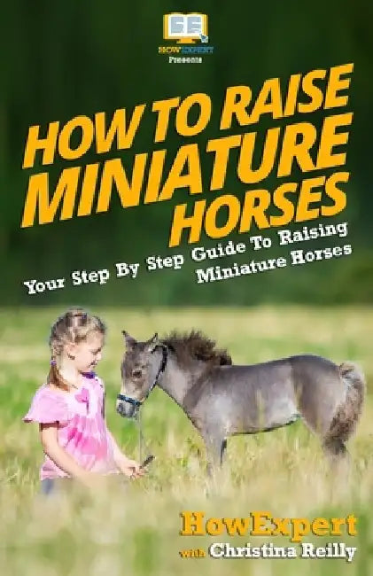 How To Raise Miniature Horses: Your Step-By-Step Guide To Raising Miniature Horses by Christina Reilly