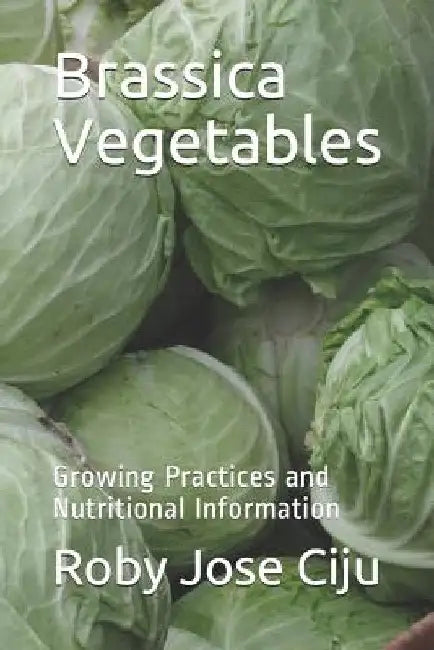 Brassica Vegetables: Growing Practices and Nutritional Information by Roby Jose Ciju