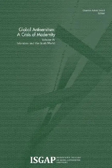 Global Antisemitism: A Crisis of Modernity: Volume IV: Islamism and the Arab World by Charles Asher Small