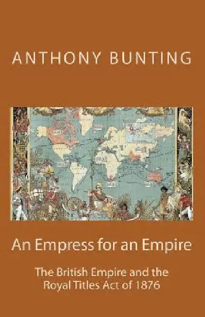 An Empress for an Empire: British Imperialism and the Royal Titles Act of 1876 by Anthony James Bunting