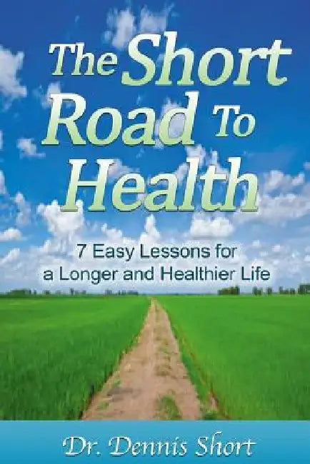 The Short Road to Health: 7 Easy Lessons for a Long and Healthier Life by Dennis Short DC