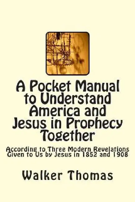 A Pocket Manual to Understand America and Jesus in Prophecy Together: According to Three Modern Revelations Given to Us by Jesus in 1852 and 1908 by Walker Thomas