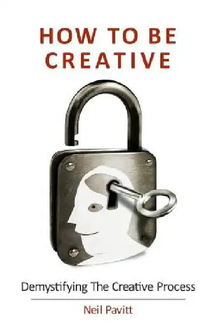 How To Be Creative: Demystifying the creative process by Neil Pavitt