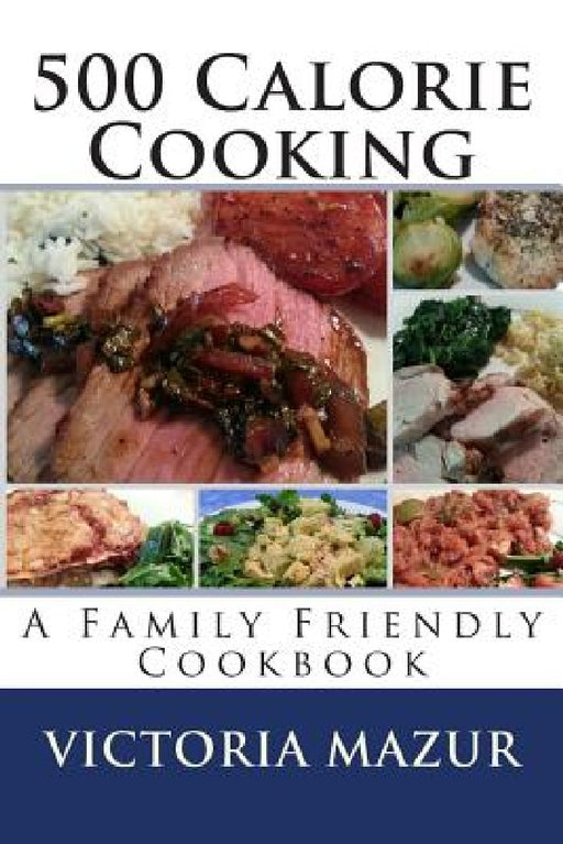 500 Calorie Cooking: A Family Friendly Cookbook by Victoria Mazur