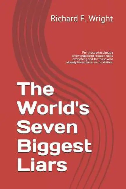 The World's Seven Biggest Liars: For those who already know that organized religion ruins everything and for those who already know there are no deiti by Richard F. Wright