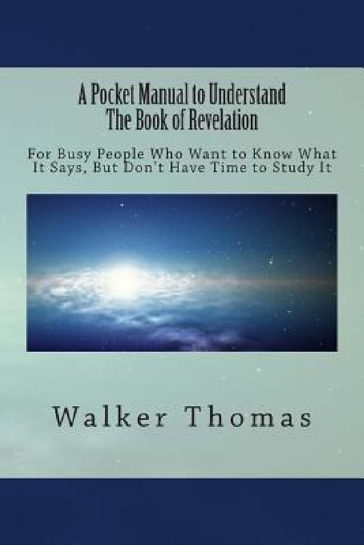A Pocket Manual to Understand The Book of Revelation: For Busy People Who Want to Know What It Says, But Don't Have the Time to Study It by Walker Walker