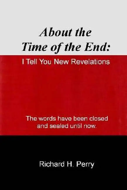 About the Time of the End: I Tell You New Revelations by Richard H. Perry