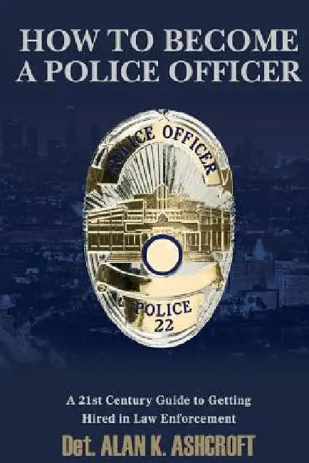 How to Become a Police Officer: A 21st Century Guide to Getting Hired In Law Enforcement by Albert K. Ashcroft