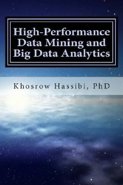 High Performance Data Mining and Big Data Analytics: The Story of Insight from Big Data by Khosrow Hassibi Phd