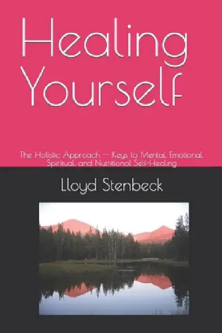Healing Yourself: The Holistic Approach -- Keys to Mental, Emotional, Spiritual, and Nutritional Self-Healing by Lloyd Stenbeck