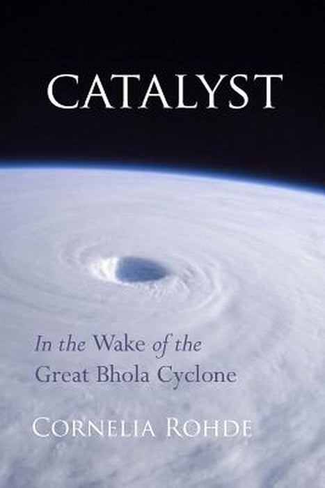 Catalyst: In the Wake of the Great Bhola Cyclone by Rohde, Cornelia