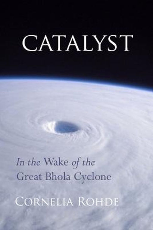 Catalyst: In the Wake of the Great Bhola Cyclone by Rohde, Cornelia