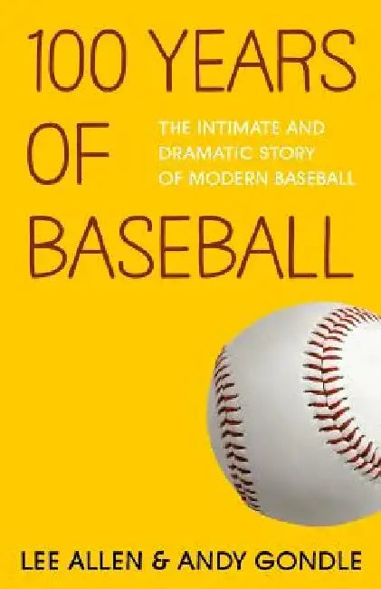 100 Years Of Baseball: The Intimate And Dramatic Story Of Modern Baseball by Andy Gondle