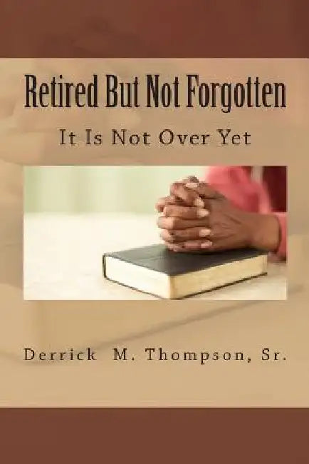 Retired But Not Forgotten: It Is Not Over Yet by Derrick M. Thompson Sr
