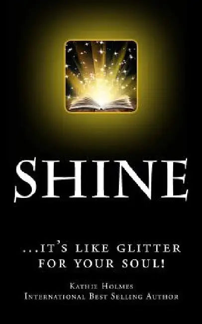 Shine: ...it's like glitter for your soul! by Kathie Holmes