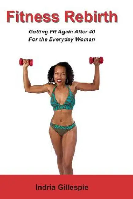 Fitness Rebirth: Getting Fit Again After 40 For The Everyday Woman by Indria Gillespie