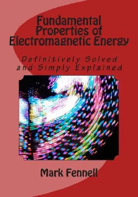 Fundamental Properties of Electromagnetic Energy: Definitively Solved and Simply Explained by Mark Fennell