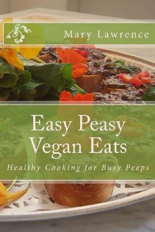 Easy Peasy Vegan Eats: Healthy Cooking for Busy Peeps by Mary F. Lawrence