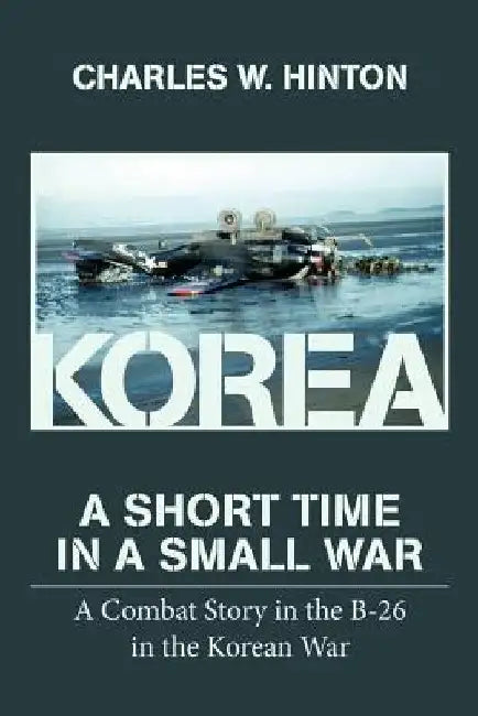 Korea - A Short Time In A Small War: A Combat Story in the B-26 in the Korean War by Charles W. Hinton