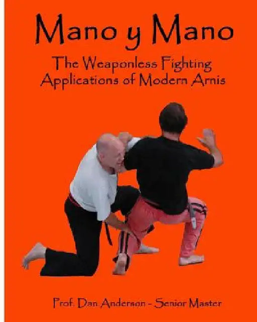 Mano y Mano: The Weaponless Fighting Applications of Modern Arnis by Dan Anderson