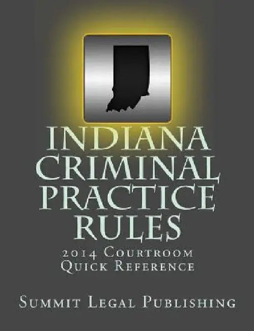 Indiana Criminal Practice Rules Courtroom Quick Reference: 2014 by Summit Legal Publishing