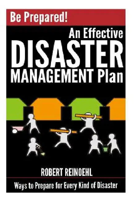 Be Prepared! An Effective Disaster Management Plan: Ways to Prepare for Every Kind of Disaster by Robert Reinoehl