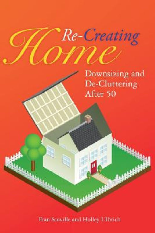Re-Creating Home: Downsizing and De-Cluttering After 50 by Holley Ulbrich