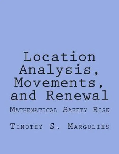 Location Analysis, Movements, and Renewal: Mathematical Safety-Risk and Dynamics by Timothy S. Margulies