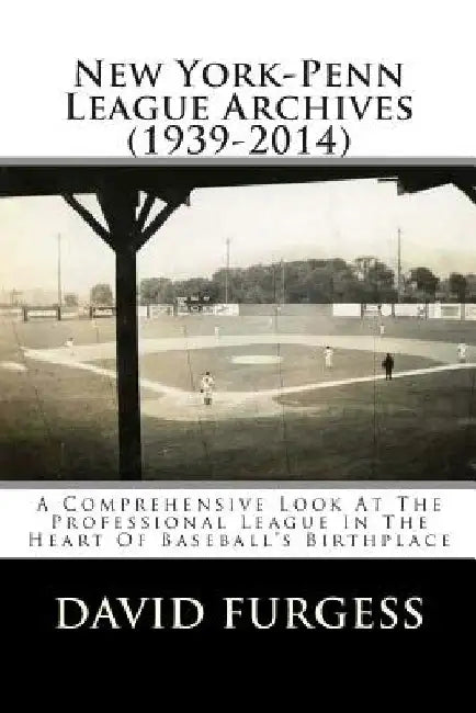 New York-Penn League Archives (1939-2014): A Detailed Look At The Professional League In The Heart Of Baseball's Birthplace by David Furgess