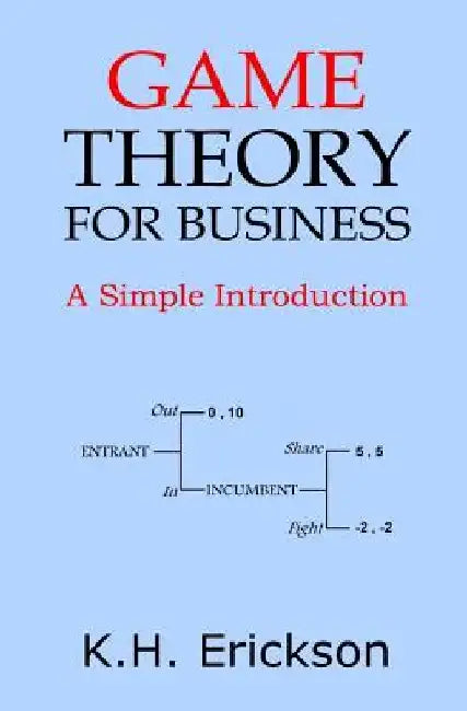 Game Theory for Business: A Simple Introduction by K. H. Erickson