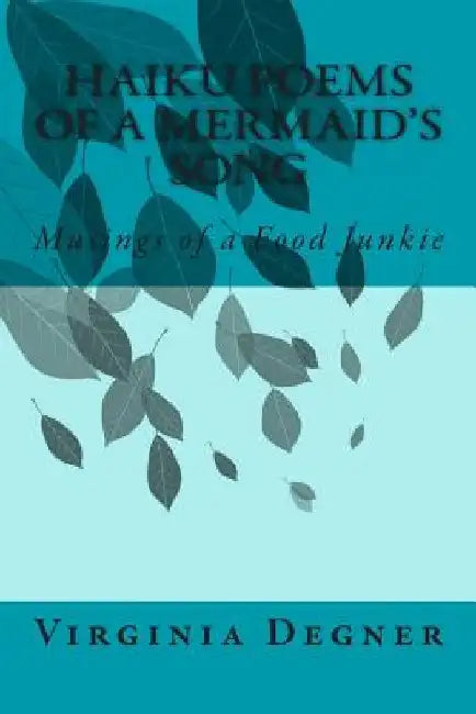 Haiku Poems of a Mermaid's Song: Musings of a Food Junkie by Virginia R. Degner