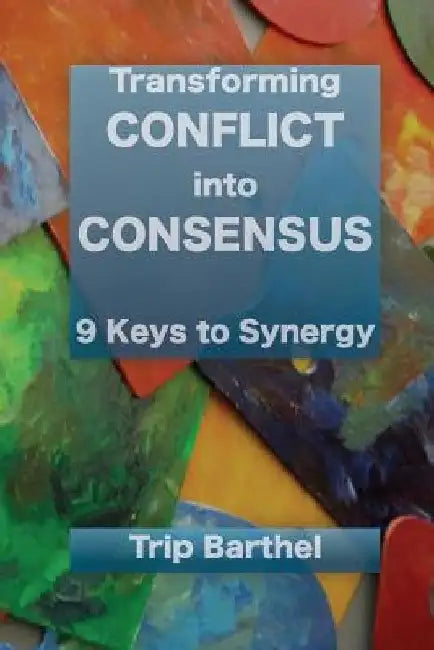 Transforming Conflict into Consensus: 9 Keys to Synergy by Trip Barthel