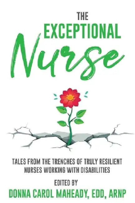 The Exceptional Nurse: Tales from the trenches of truly resilient nurses working with disAbilities by Donna Carol Maheady