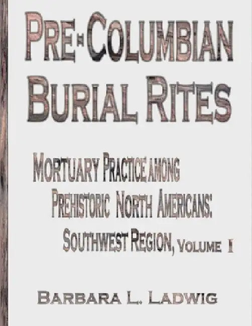 Pre-Columbian Burial Rites: Mortuary Practice Among Prehistoric North Americans: Southwest Region by Barbara L. Ladwig