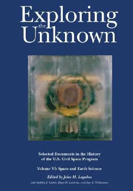Exploring the Unknown: Selected Documents in the History of the U.S. Civil Space Program, Volume VI: Space and Earth Science by John M. Logsdon