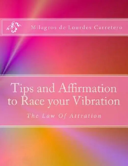 Tips and Affirmation to Race your Vibration: The Law of Attraction by Milagros De Lourdes Carretero