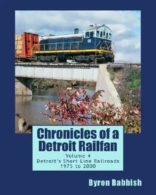 Chronicles of a Detroit Railfan Volume 4: Detroit's Short Line Railroads 1975 to 2000 by Byron Babbish
