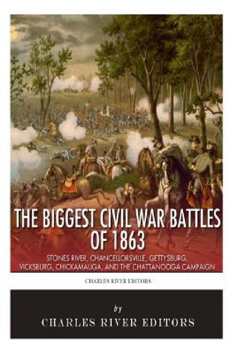 The Biggest Civil War Battles of 1863: Stones River, Chancellorsville, Gettysburg, Vicksburg, Chickamauga, and the Chattanooga Campaign by Charles River