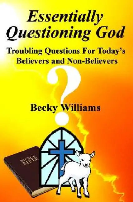 Essentially Questioning God: Troubling Questions For Today's Believers and Non-Believers by Yvonne J