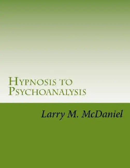 Hypnosis to Psychoanalysis: Hypnosis 101, 201, 301, 401 - The Complete Course by Larry M. McDaniel