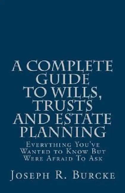 A Complete Guide to Wills, Trusts and Estate Planning: Everything You've Wanted to Know But Were Afraid To Ask by Joseph R. Burcke