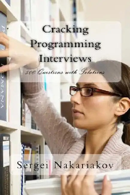 Cracking Programming Interviews: 500 Questions with Solutions by Sergei Nakariakov