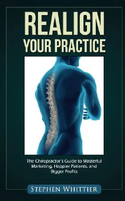 Realign Your Practice: The Chiropractor's Guide to Masterful Marketing, Happier Patients, and Bigger Profits by Stephen Whittier