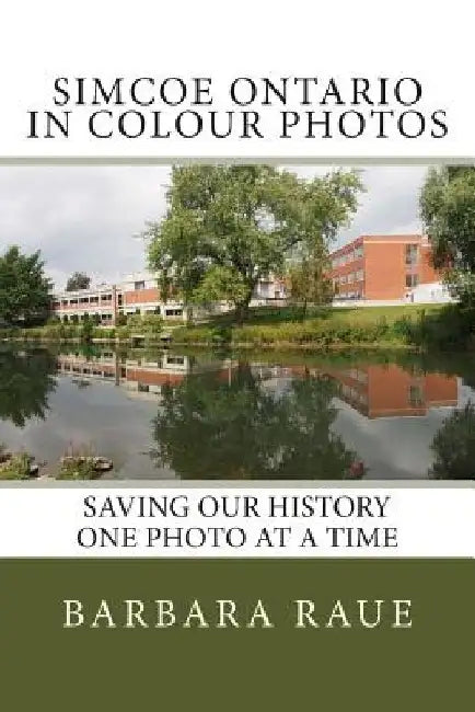 Simcoe Ontario in Colour Photos: Saving Our History One Photo at a Time by Barbara Raue