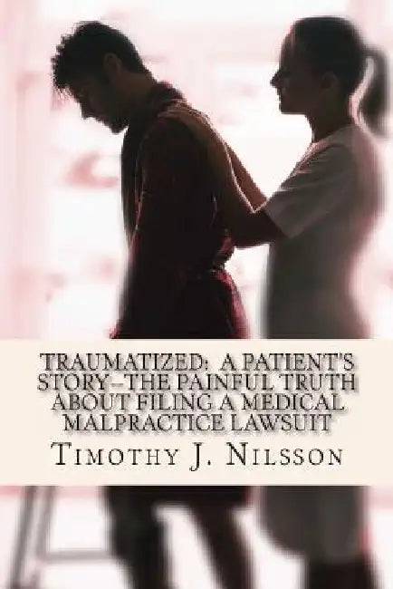 Traumatized -- A Patient's Story: The Painful Truth about Filing a Medical Malpractice Lawsuit by Timothy J. Nilsson