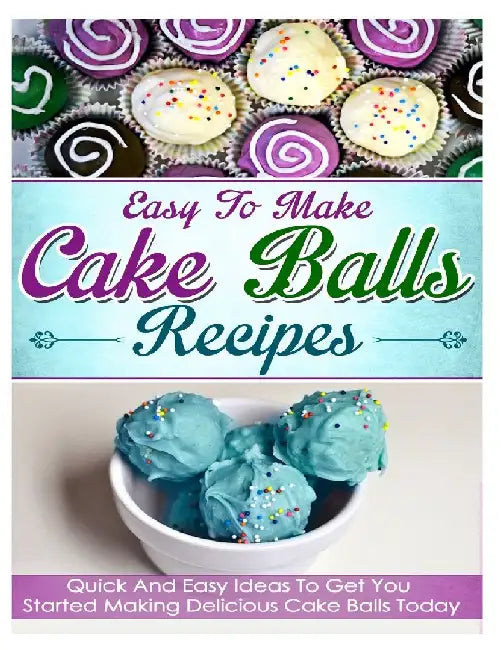 Easy To Make Cake Balls Recipes: Quick and Easy Ideas to Get You Started Making Delicious Cake Balls Today